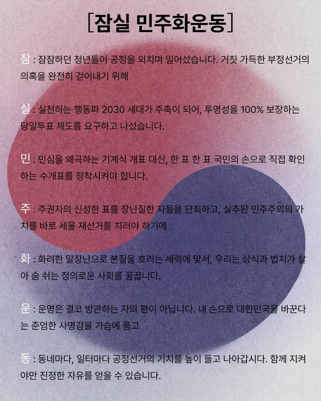 ［잠실 민주화운동］

잠 : 잠잠하던 청년들이 공정을 외치며 일어섰습니다. 거짓 가득한 부정선거의 의혹을 완전히 걷어내기 위해

실 : 실천하는