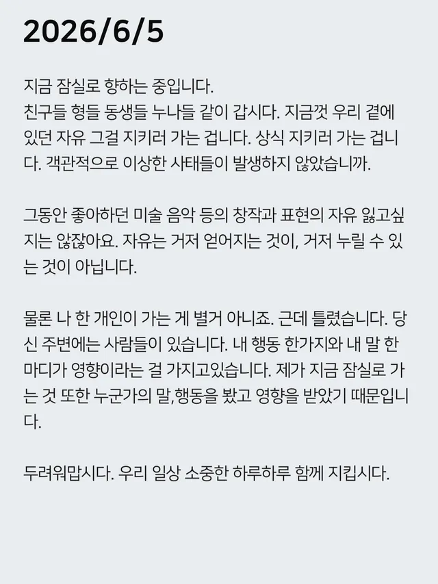 2026/6/5
지금 잠실로 향하는 중입니다.
친구들 형들 동생들 누나들 같이 갑시다. 지금껏 우리 곁에 있던 자유 그걸 지키러 가는 겁니다. 
