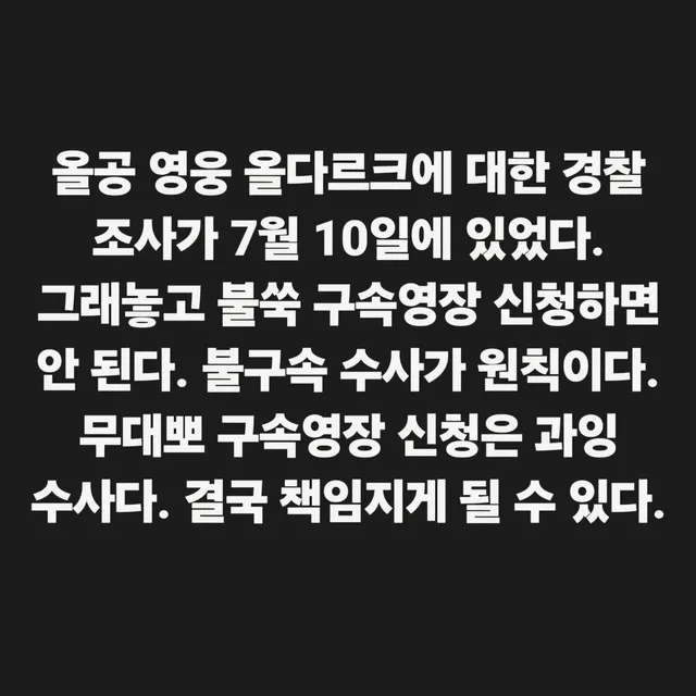 올공 영웅 올다르크에 대한 경찰 조사가 7월 10일에 있었다. 그래놓고 불쑥 구속영장 신청하면 안 된다. 불구속 수사가 원칙이다. 무대뽀 구속영